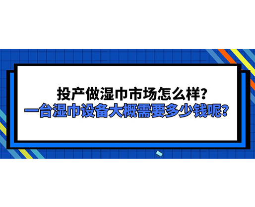 投產(chǎn)做濕巾市場怎么樣？一臺(tái)濕巾設(shè)備大概需要多少錢呢？