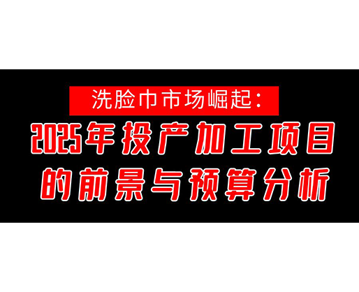 洗臉巾市場崛起：2025年投產(chǎn)洗臉巾加工項(xiàng)目的前景與預(yù)算分析