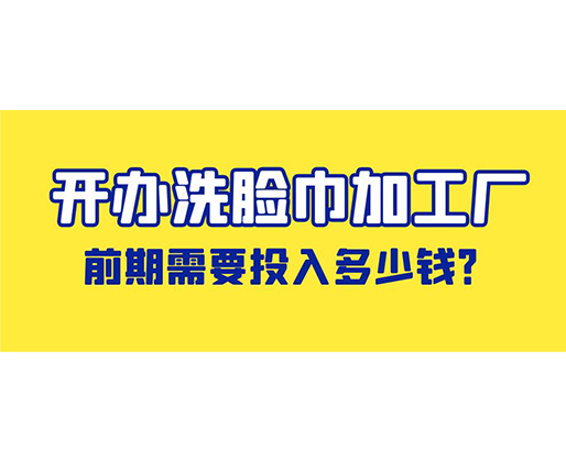 開辦洗臉巾加工廠，前期需要投入多少錢？