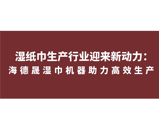 濕紙巾生產(chǎn)行業(yè)迎來(lái)新動(dòng)力：海德晟濕巾機(jī)器助力高效生產(chǎn)